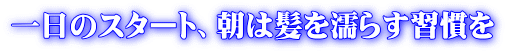 一日のスタート、朝は髪を濡らす習慣を