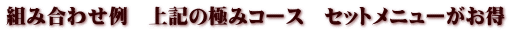 組み合わせ例　上記の極みコース　セットメニューがお得　