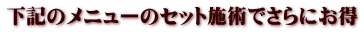 下記のメニューのセット施術でさらにお得