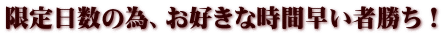 限定日数の為、お好きな時間早い者勝ち！